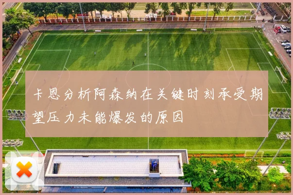 卡恩分析阿森纳在关键时刻承受期望压力未能爆发的原因