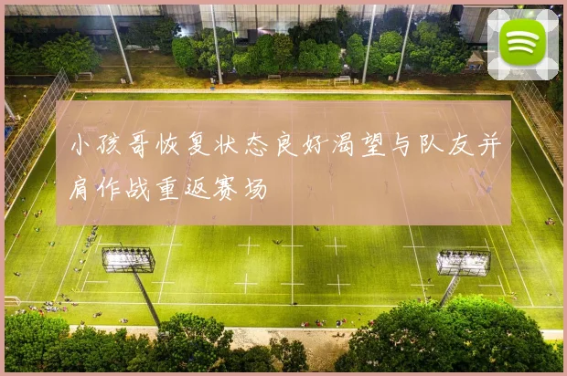 小孩哥恢复状态良好渴望与队友并肩作战重返赛场