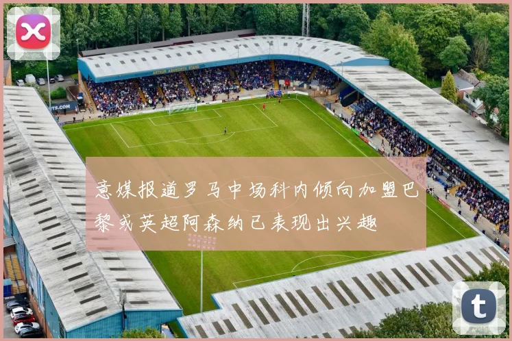 意媒报道罗马中场科内倾向加盟巴黎或英超阿森纳已表现出兴趣