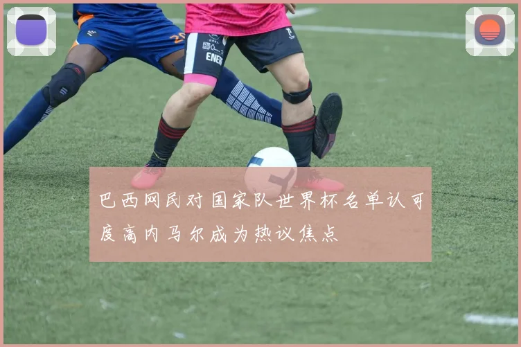 巴西网民对国家队世界杯名单认可度高内马尔成为热议焦点