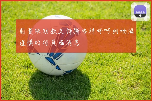 前曼联助教支持斯洛特呼吁利物浦谨慎对待负面消息