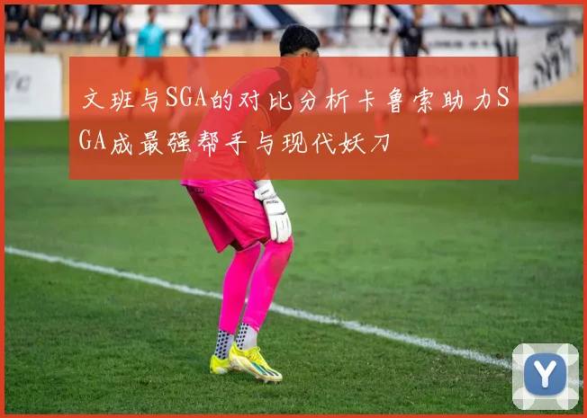 文班与SGA的对比分析卡鲁索助力SGA成最强帮手与现代妖刀