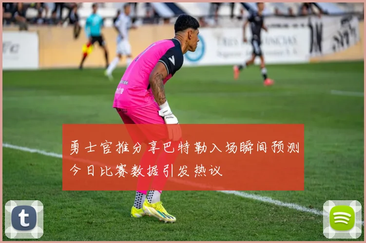 勇士官推分享巴特勒入场瞬间预测今日比赛数据引发热议