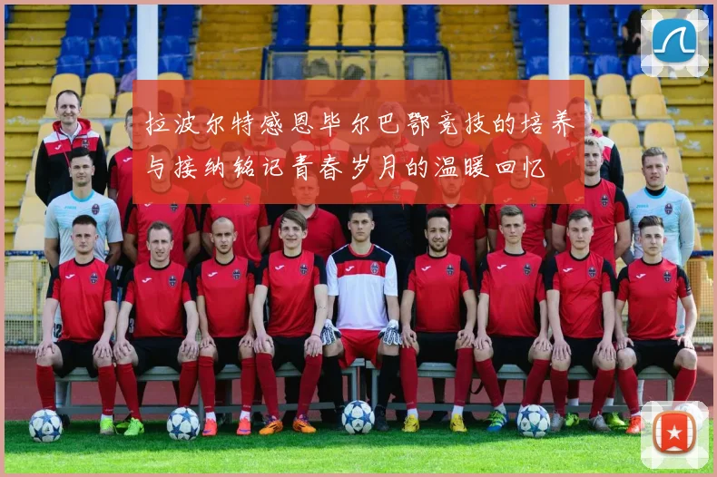 拉波尔特感恩毕尔巴鄂竞技的培养与接纳铭记青春岁月的温暖回忆