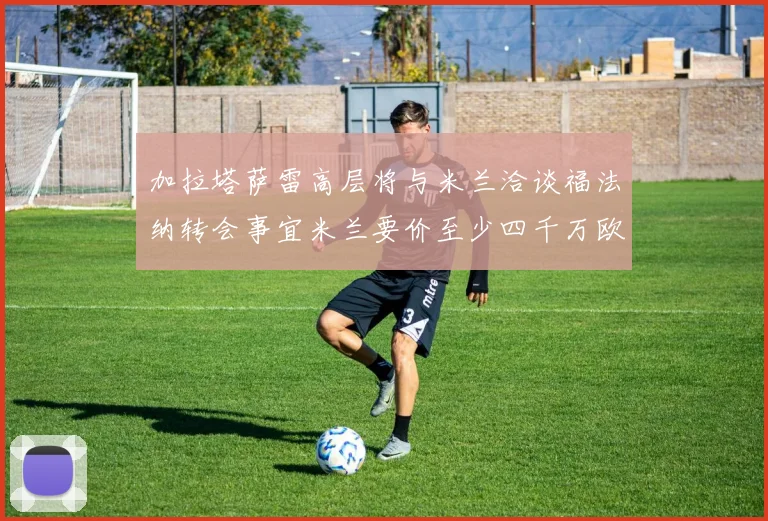 加拉塔萨雷高层将与米兰洽谈福法纳转会事宜米兰要价至少四千万欧元