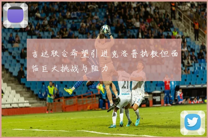吉达联合希望引进克洛普执教但面临巨大挑战与阻力