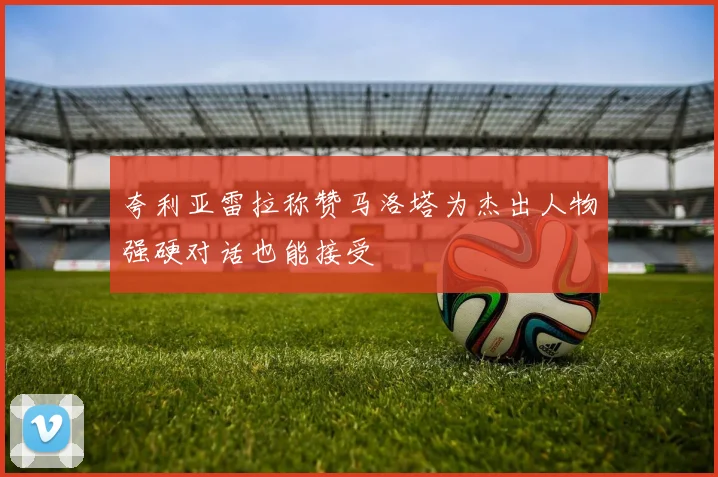 夸利亚雷拉称赞马洛塔为杰出人物强硬对话也能接受