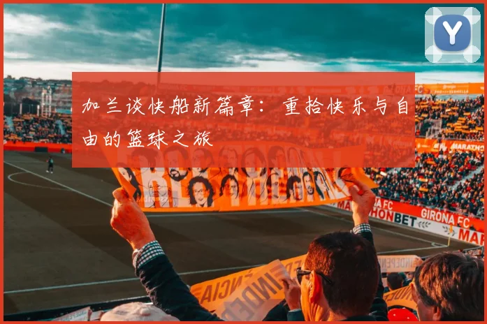 加兰谈快船新篇章：重拾快乐与自由的篮球之旅
