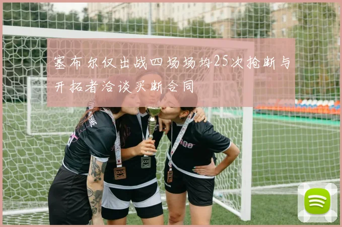 塞布尔仅出战四场场均25次抢断与开拓者洽谈买断合同
