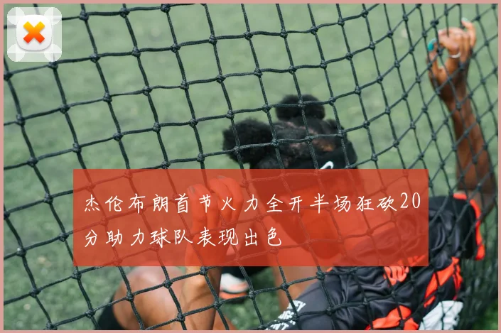 杰伦布朗首节火力全开半场狂砍20分助力球队表现出色