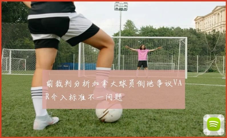 前裁判分析加拿大球员倒地争议VAR介入标准不一问题