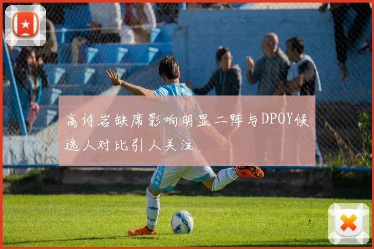高诗岩缺席影响明显二阵与DPOY候选人对比引人关注