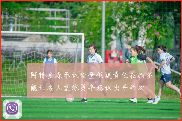 阿特金森承认哈登低迷责任在我不能让名人堂球员半场仅出手两次