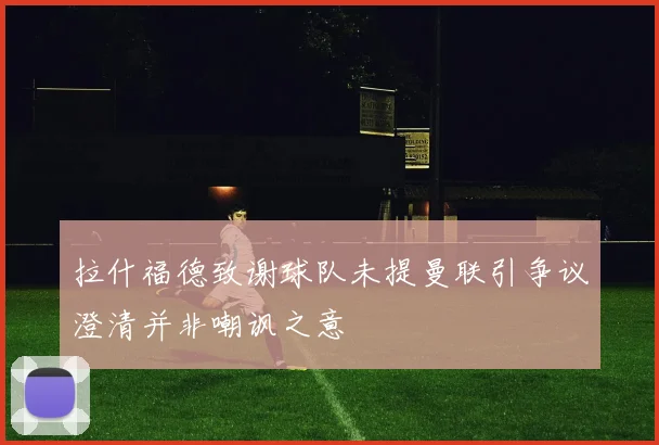 拉什福德致谢球队未提曼联引争议澄清并非嘲讽之意