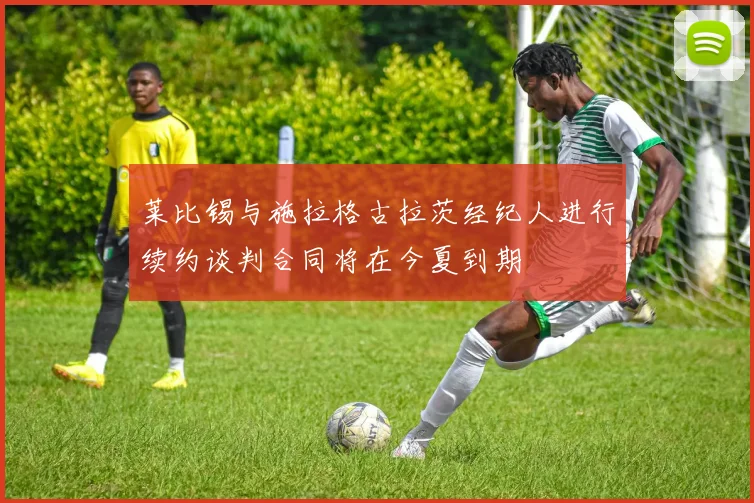 莱比锡与施拉格古拉茨经纪人进行续约谈判合同将在今夏到期