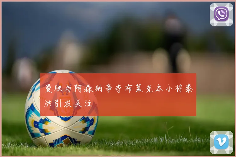 曼联与阿森纳争夺布莱克本小将泰洪引发关注