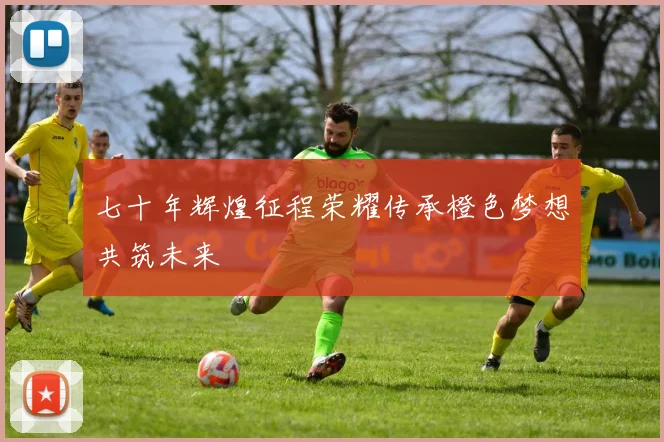 七十年辉煌征程荣耀传承橙色梦想共筑未来