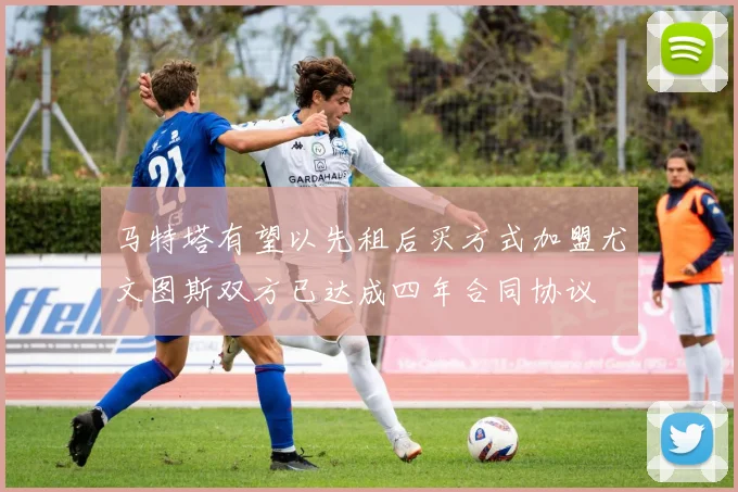 马特塔有望以先租后买方式加盟尤文图斯双方已达成四年合同协议